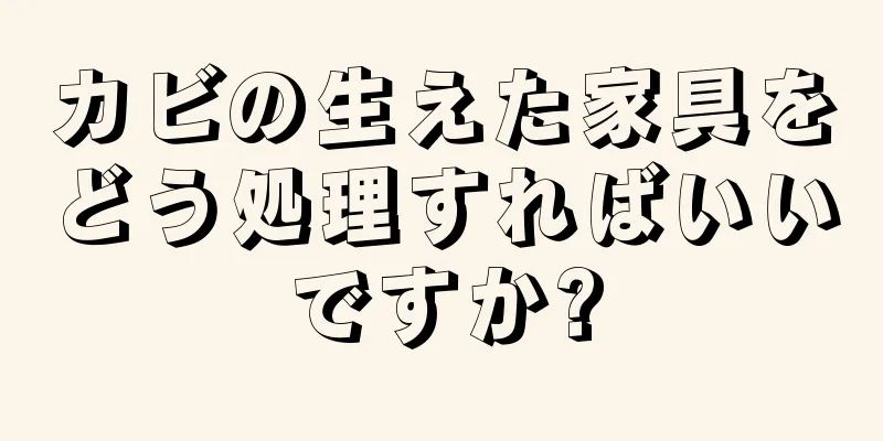 カビの生えた家具をどう処理すればいいですか?