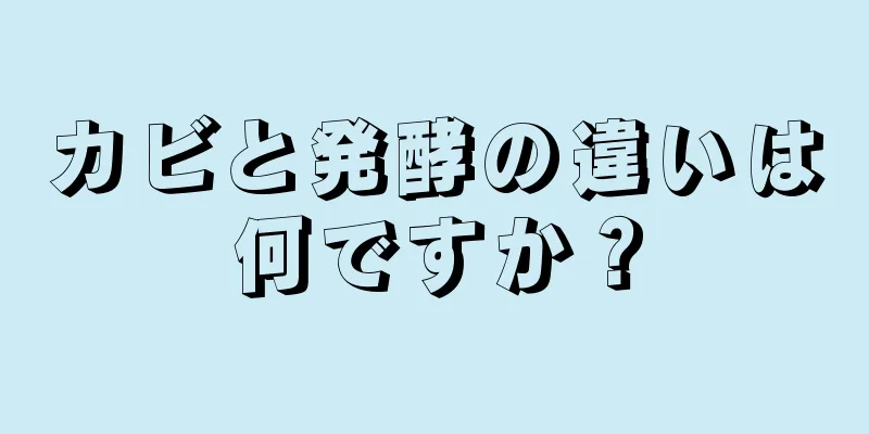 カビと発酵の違いは何ですか？