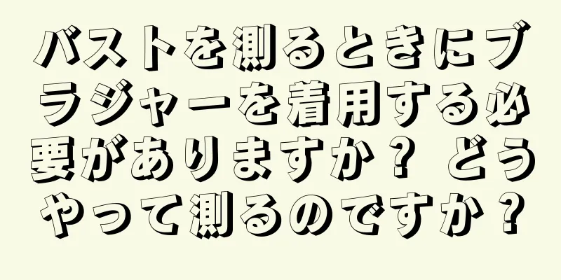 バストを測るときにブラジャーを着用する必要がありますか？ どうやって測るのですか？