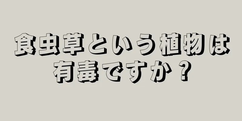 食虫草という植物は有毒ですか？