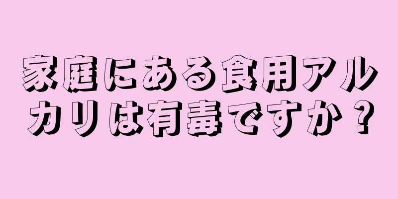 家庭にある食用アルカリは有毒ですか？