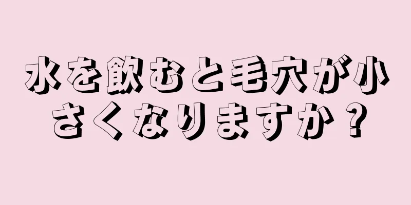 水を飲むと毛穴が小さくなりますか？