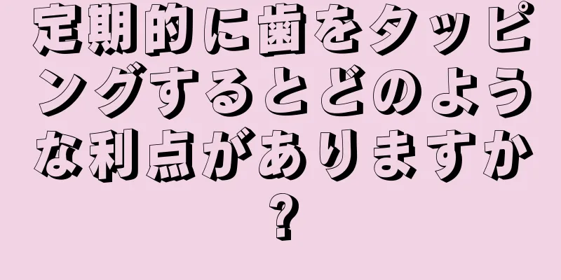 定期的に歯をタッピングするとどのような利点がありますか?