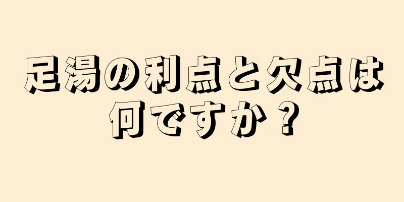 足湯の利点と欠点は何ですか？