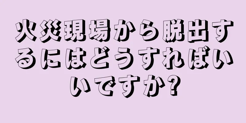 火災現場から脱出するにはどうすればいいですか?