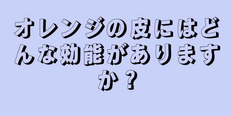 オレンジの皮にはどんな効能がありますか？