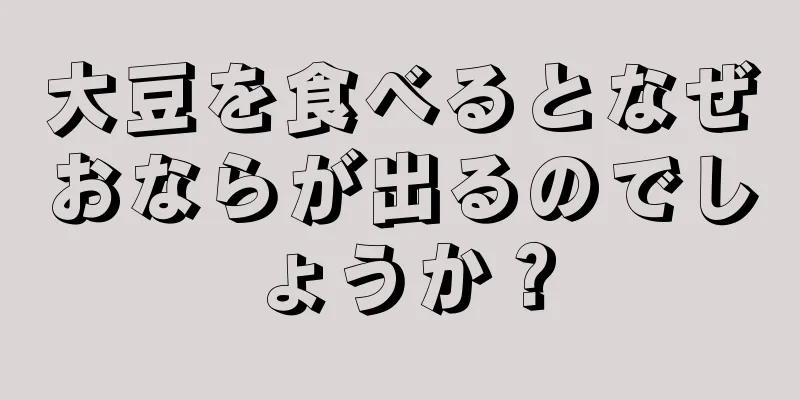 大豆を食べるとなぜおならが出るのでしょうか？