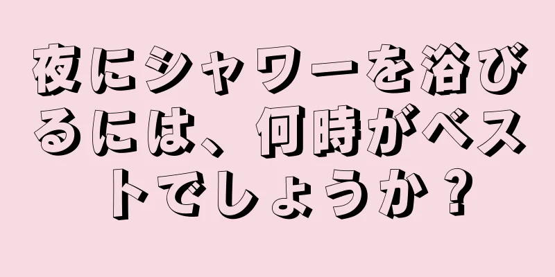 夜にシャワーを浴びるには、何時がベストでしょうか？