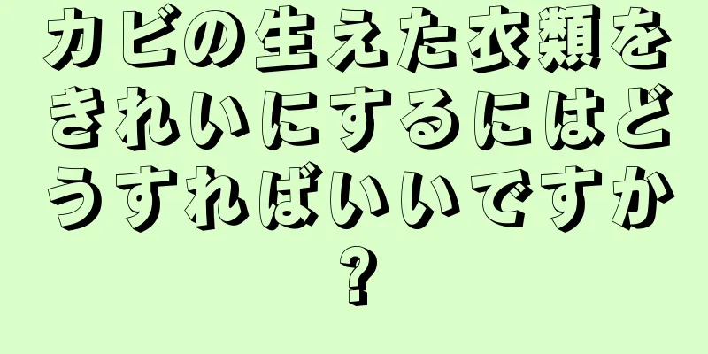 カビの生えた衣類をきれいにするにはどうすればいいですか?