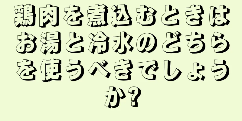 鶏肉を煮込むときはお湯と冷水のどちらを使うべきでしょうか?