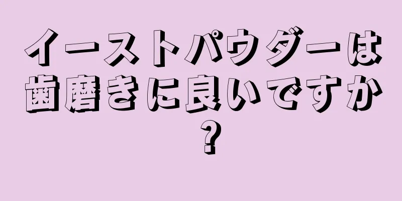 イーストパウダーは歯磨きに良いですか？