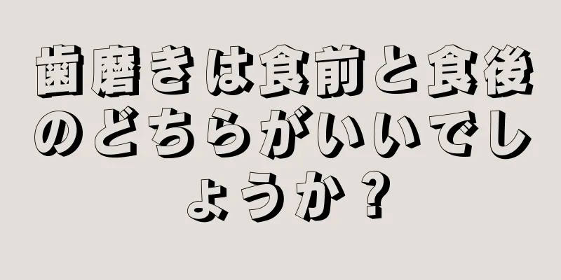 歯磨きは食前と食後のどちらがいいでしょうか？