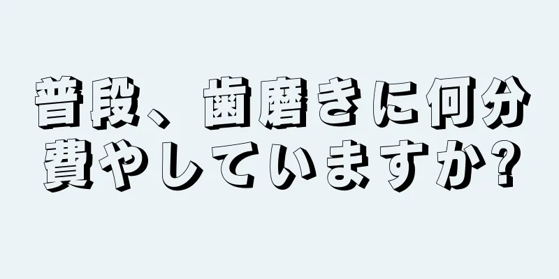 普段、歯磨きに何分費やしていますか?