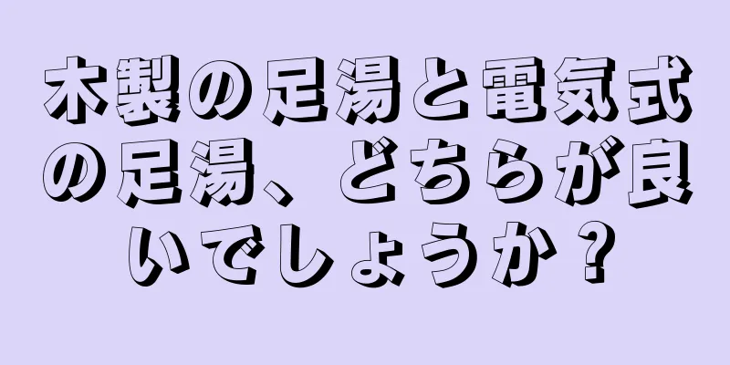木製の足湯と電気式の足湯、どちらが良いでしょうか？