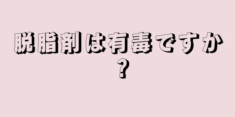 脱脂剤は有毒ですか？