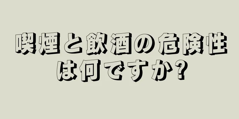 喫煙と飲酒の危険性は何ですか?