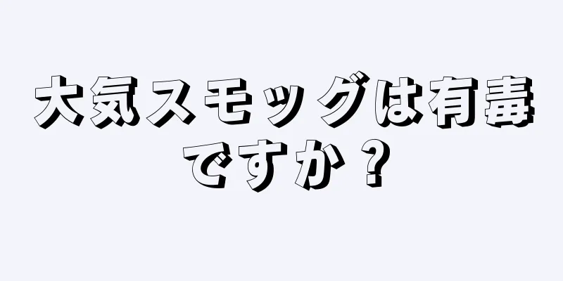 大気スモッグは有毒ですか？