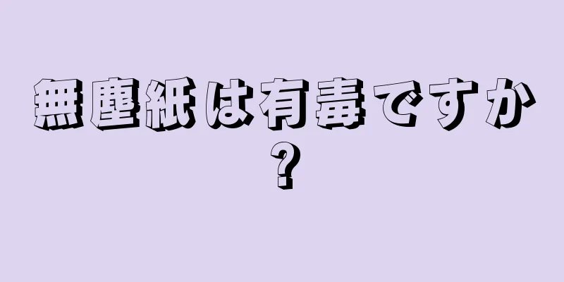 無塵紙は有毒ですか?