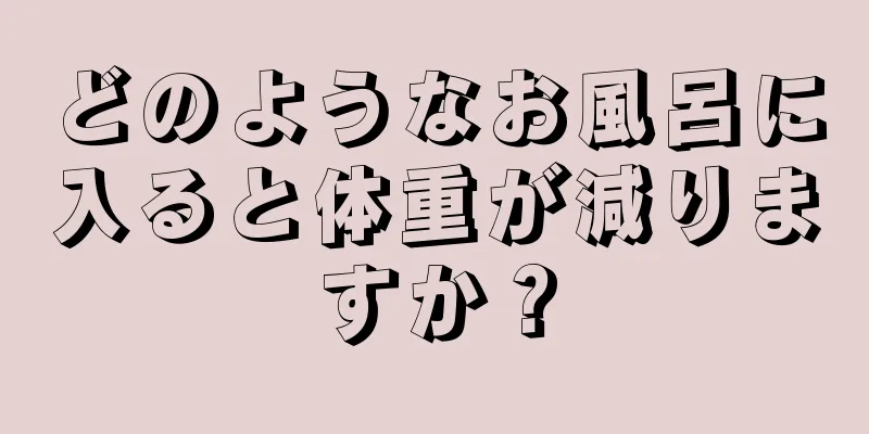 どのようなお風呂に入ると体重が減りますか？