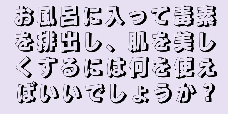 お風呂に入って毒素を排出し、肌を美しくするには何を使えばいいでしょうか？