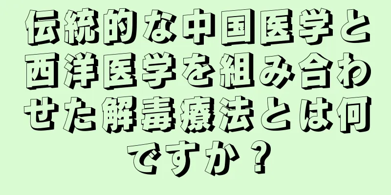 伝統的な中国医学と西洋医学を組み合わせた解毒療法とは何ですか？