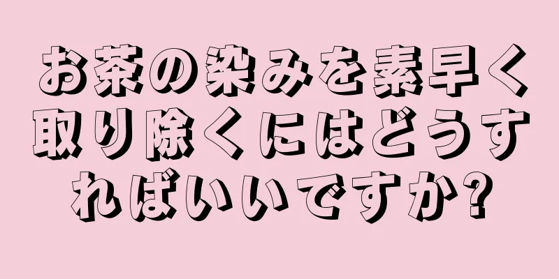 お茶の染みを素早く取り除くにはどうすればいいですか?