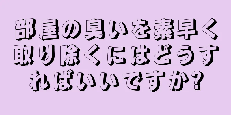 部屋の臭いを素早く取り除くにはどうすればいいですか?