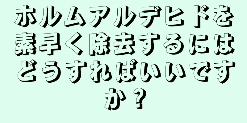 ホルムアルデヒドを素早く除去するにはどうすればいいですか？