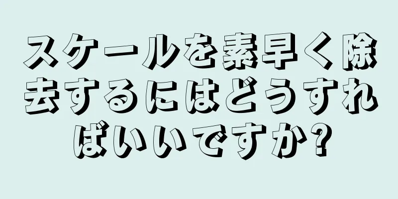 スケールを素早く除去するにはどうすればいいですか?