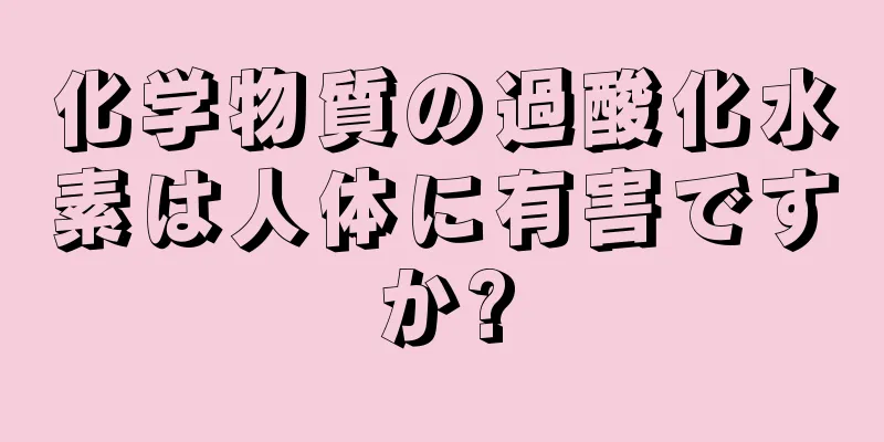 化学物質の過酸化水素は人体に有害ですか?