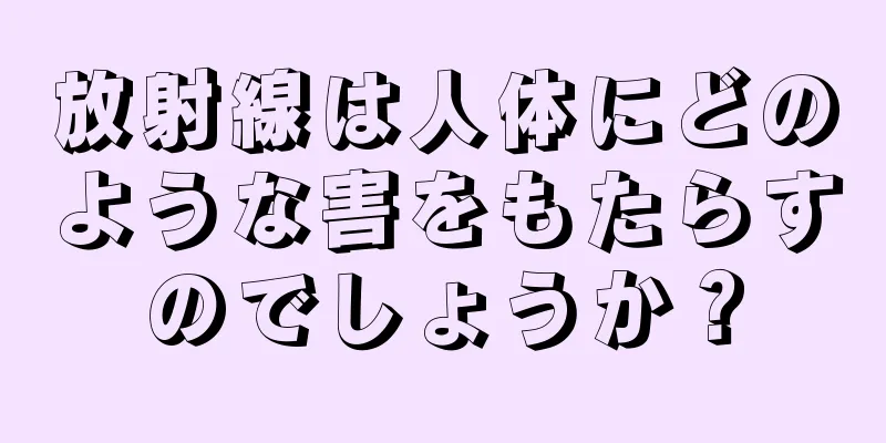 放射線は人体にどのような害をもたらすのでしょうか？