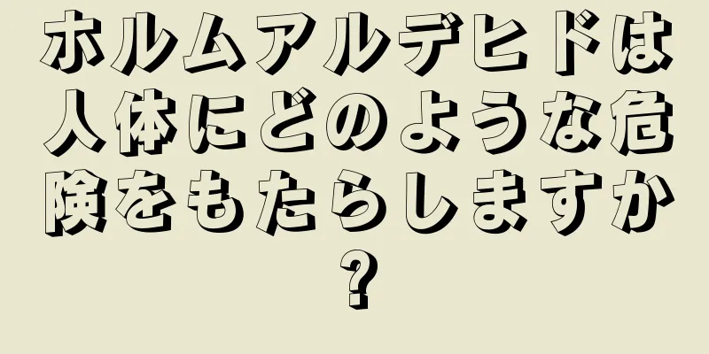 ホルムアルデヒドは人体にどのような危険をもたらしますか?