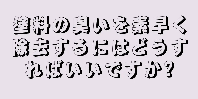 塗料の臭いを素早く除去するにはどうすればいいですか?