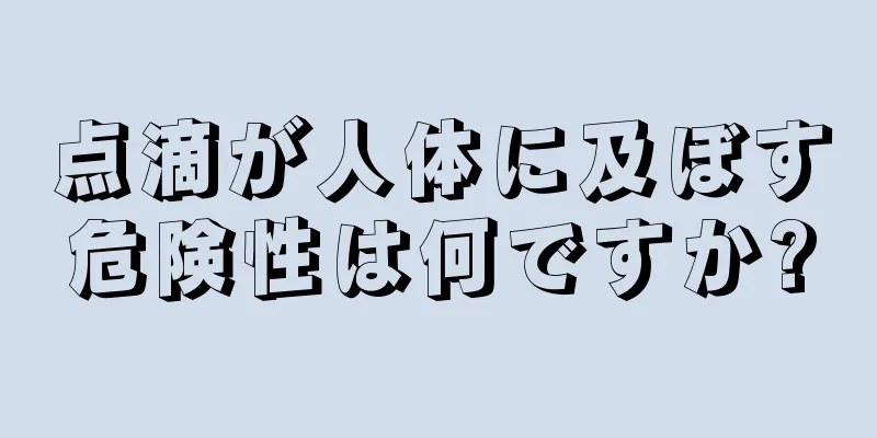 点滴が人体に及ぼす危険性は何ですか?