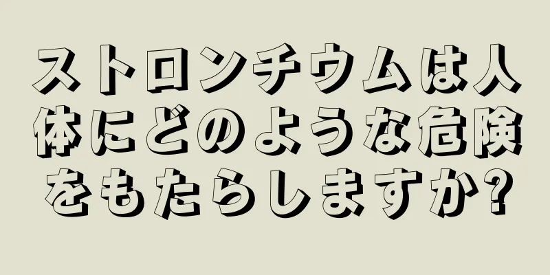 ストロンチウムは人体にどのような危険をもたらしますか?