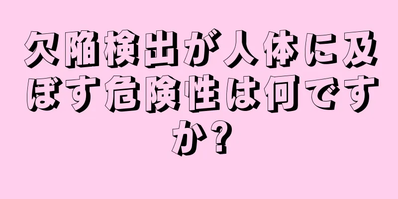 欠陥検出が人体に及ぼす危険性は何ですか?