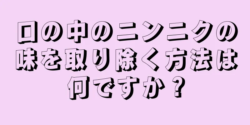 口の中のニンニクの味を取り除く方法は何ですか？