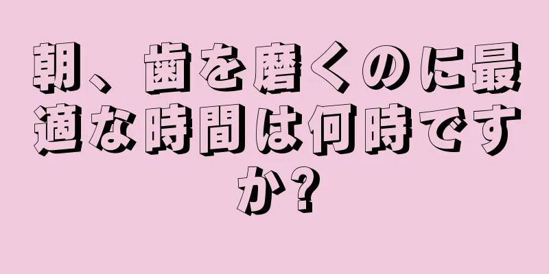 朝、歯を磨くのに最適な時間は何時ですか?