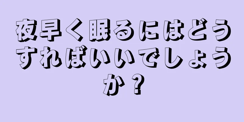 夜早く眠るにはどうすればいいでしょうか？