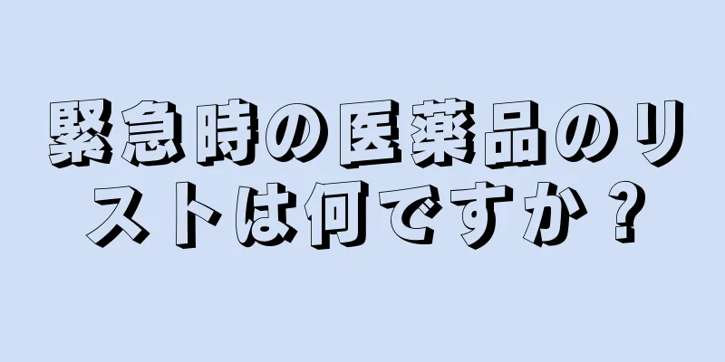 緊急時の医薬品のリストは何ですか？