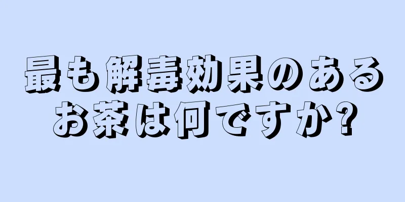 最も解毒効果のあるお茶は何ですか?