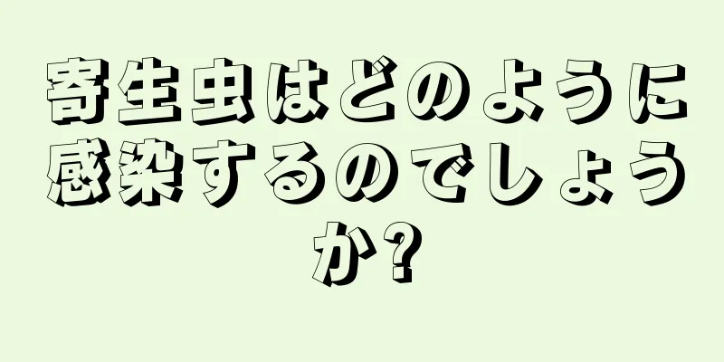 寄生虫はどのように感染するのでしょうか?