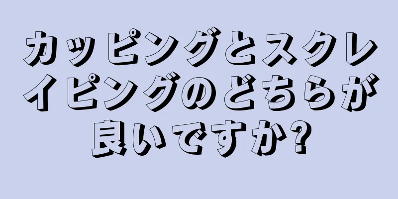 カッピングとスクレイピングのどちらが良いですか?