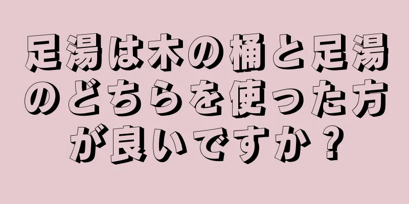 足湯は木の桶と足湯のどちらを使った方が良いですか？