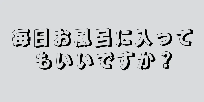 毎日お風呂に入ってもいいですか？