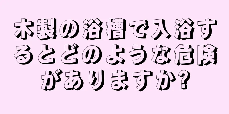 木製の浴槽で入浴するとどのような危険がありますか?