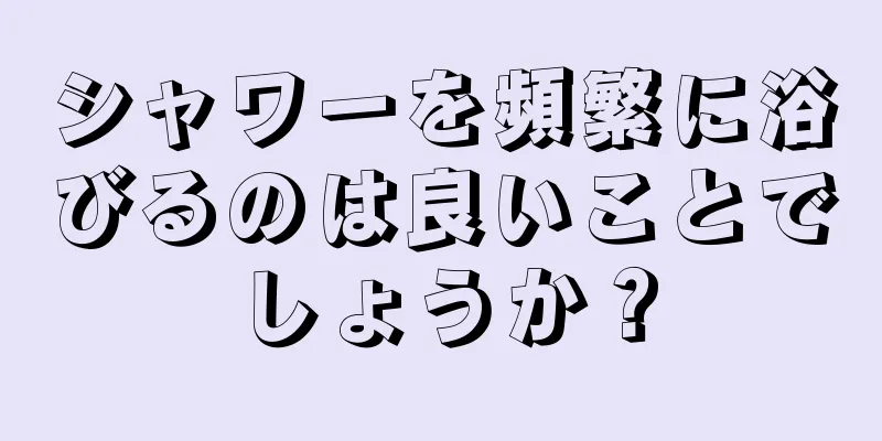 シャワーを頻繁に浴びるのは良いことでしょうか？