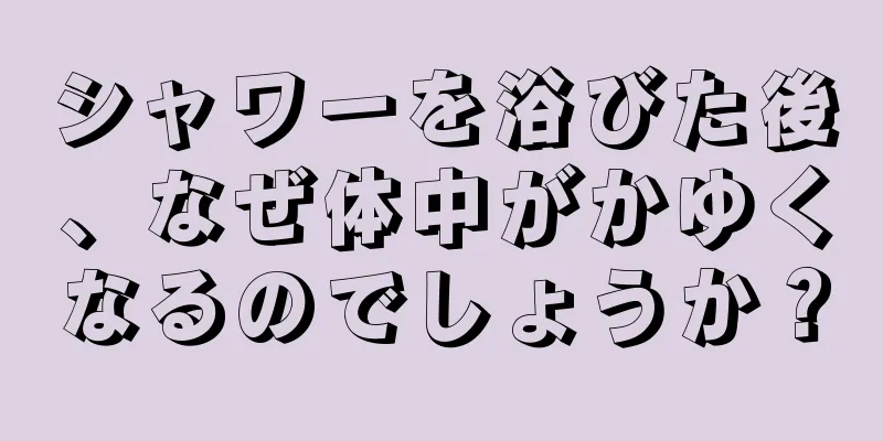 シャワーを浴びた後、なぜ体中がかゆくなるのでしょうか？