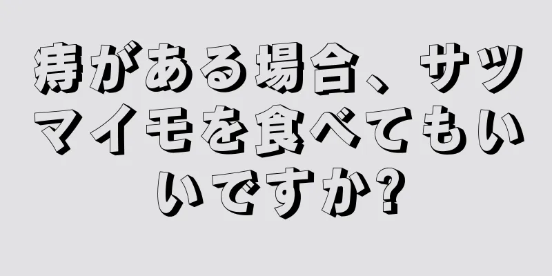 痔がある場合、サツマイモを食べてもいいですか?