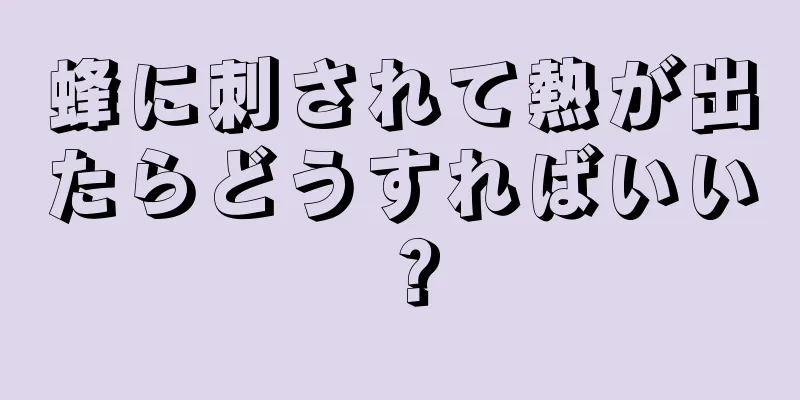 蜂に刺されて熱が出たらどうすればいい？